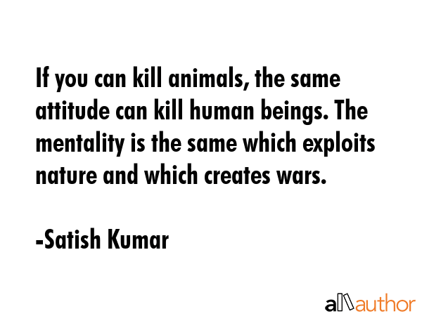 If you can kill animals, the same attitude can kill human beings. The mentality is the same which... - Satish Kumar Quote GIF