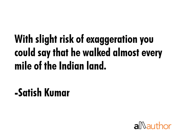 With slight risk of exaggeration you could say that he walked almost every mile of the Indian land. - Satish Kumar Quote GIF