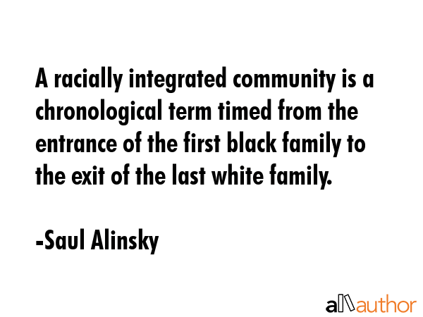 A racially integrated community is a chronological term timed from the entrance of the first black... - Saul Alinsky Quote GIF