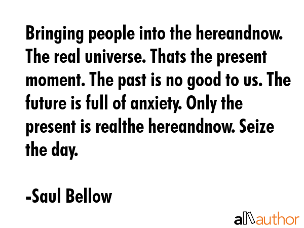 Bringing people into the hereandnow. The real universe. Thats the present moment. The past is no... - Saul Bellow Quote GIF