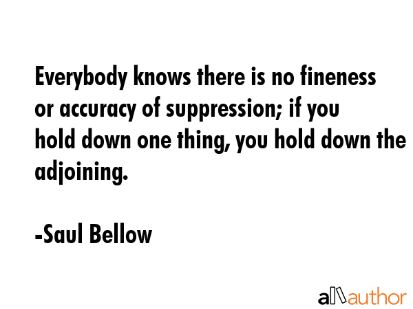 Everybody knows there is no fineness or accuracy of suppression; if you hold down one thing, you... - Saul Bellow Quote GIF