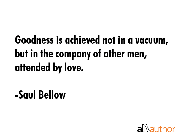 Goodness is achieved not in a vacuum, but in the company of other men, attended by love. - Saul Bellow Quote GIF