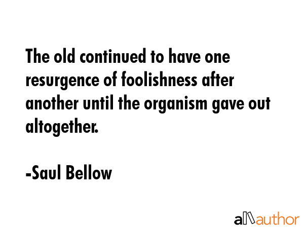 The old continued to have one resurgence of foolishness after another until the organism gave out... - Saul Bellow Quote GIF