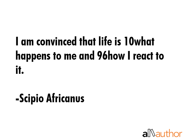 I am convinced that life is 10% what happens to me and 96% how I react to it. - Scipio Africanus Quote GIF