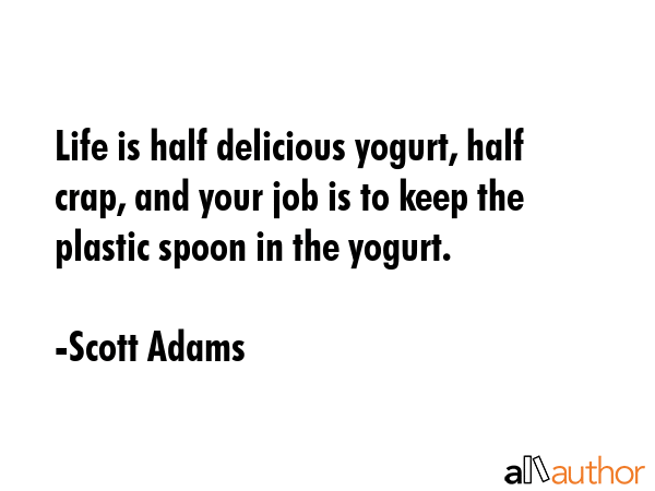 Life is half delicious yogurt, half crap, and your job is to keep the plastic spoon in the yogurt. - Scott Adams Quote GIF