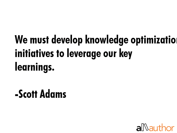 We must develop knowledge optimization initiatives to leverage our key learnings. - Scott Adams Quote GIF