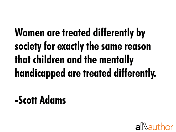 Women are treated differently by society for exactly the same reason that children and the mentally... - Scott Adams Quote GIF