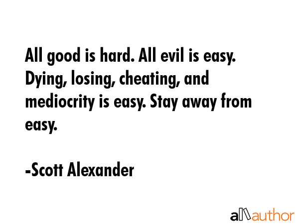 All good is hard. All evil is easy. Dying, losing, cheating, and mediocrity is easy. Stay away from... - Scott Alexander Quote GIF