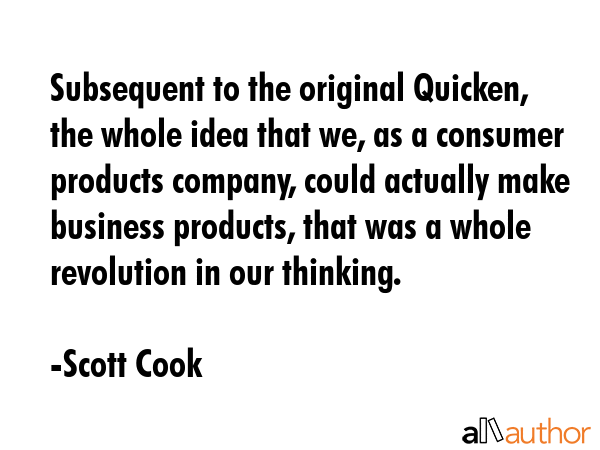 Subsequent to the original Quicken, the whole idea that we, as a consumer products company, could actually make business products, that was a whole revolution in our thinking. - Scott Cook Quote