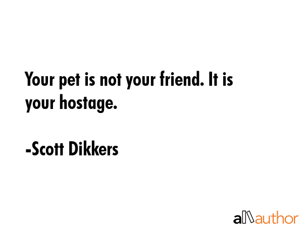 Your pet is not your friend. It is your hostage. - Scott Dikkers Quote