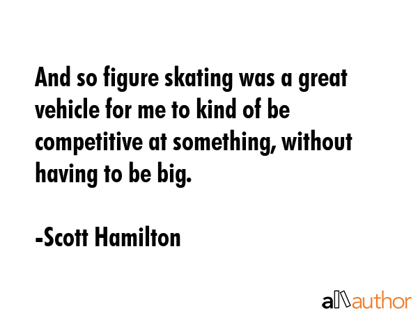 And so figure skating was a great vehicle for me to kind of be competitive at something, without... - Scott Hamilton Quote GIF