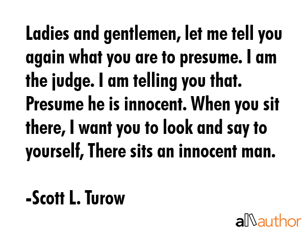 Ladies and gentlemen, let me tell you again what you are to presume. I am the judge. I am telling... - Scott L. Turow Quote GIF