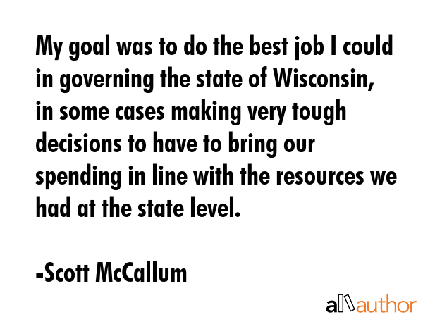 My goal was to do the best job I could in governing the state of Wisconsin, in some cases making... - Scott McCallum Quote GIF
