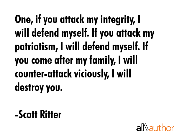 One, if you attack my integrity, I will defend myself. If you attack my patriotism, I will defend... - Scott Ritter Quote GIF