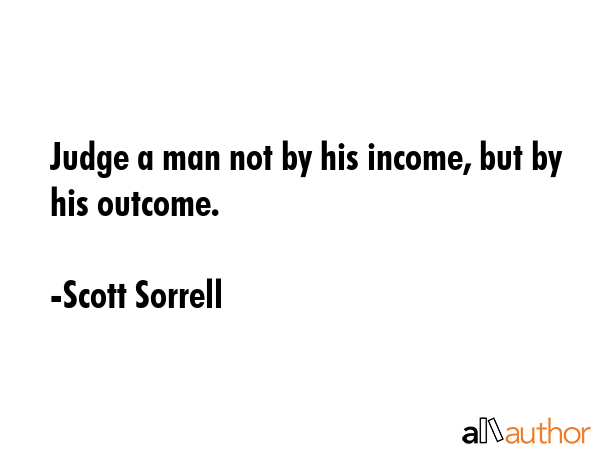 Judge a man not by his income, but by his outcome. - Scott Sorrell Quote GIF