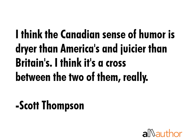 I think the Canadian sense of humor is dryer than America\