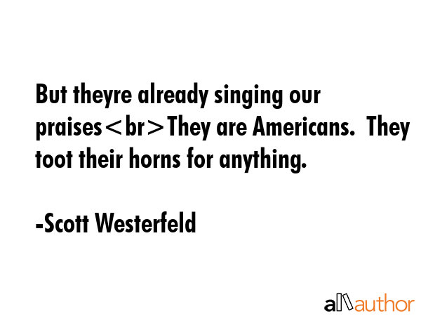 But theyre already singing our praisesThey are Americans.  They toot their horns for anything. - Scott Westerfeld Quote GIF