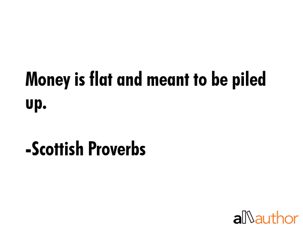 Money is flat and meant to be piled up. - Scottish Proverbs Quote