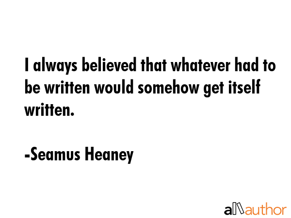 I always believed that whatever had to be written would somehow get itself written. - Seamus Heaney Quote GIF