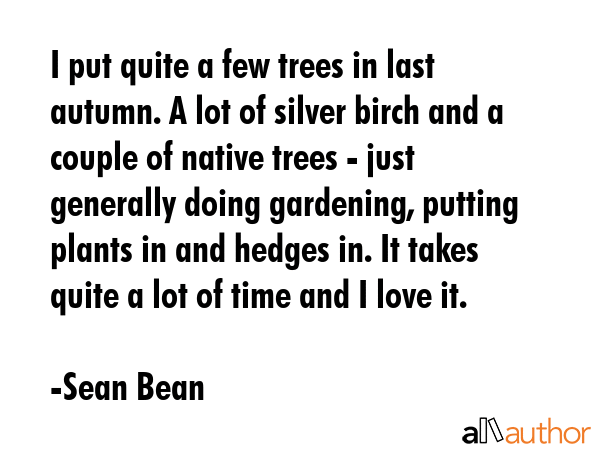 I put quite a few trees in last autumn. A lot of silver birch and a couple of native trees - just... - Sean Bean Quote GIF