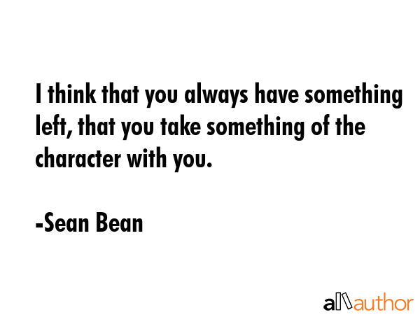 I think that you always have something left, that you take something of the character with you. - Sean Bean Quote GIF