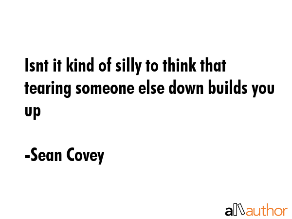 Isnt it kind of silly to think that tearing someone else down builds you up - Sean Covey Quote GIF