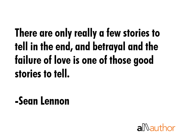 There are only really a few stories to tell in the end, and betrayal and the failure of love is one of those good stories to tell. - Sean Lennon Quote