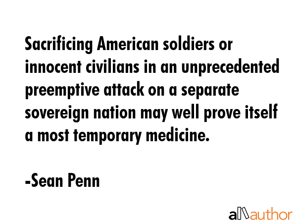 Sacrificing American soldiers or innocent civilians in an unprecedented preemptive attack on a... - Sean Penn Quote GIF