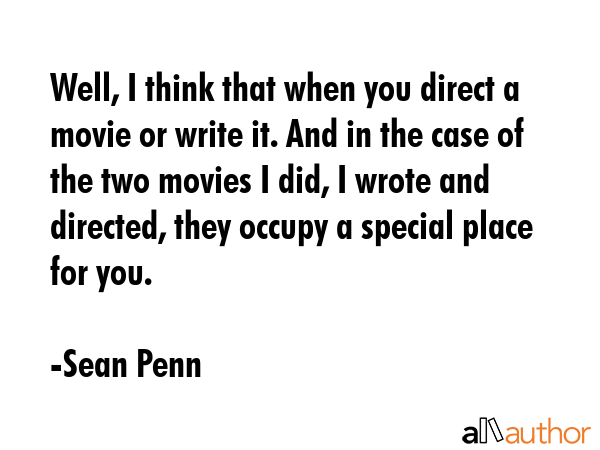 Well, I think that when you direct a movie or write it. And in the case of the two movies I did, I wrote and directed, they occupy a special place for you. - Sean Penn Quote