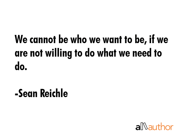 We cannot be who we want to be, if we are not willing to do what we need to do. - Sean Reichle Quote GIF