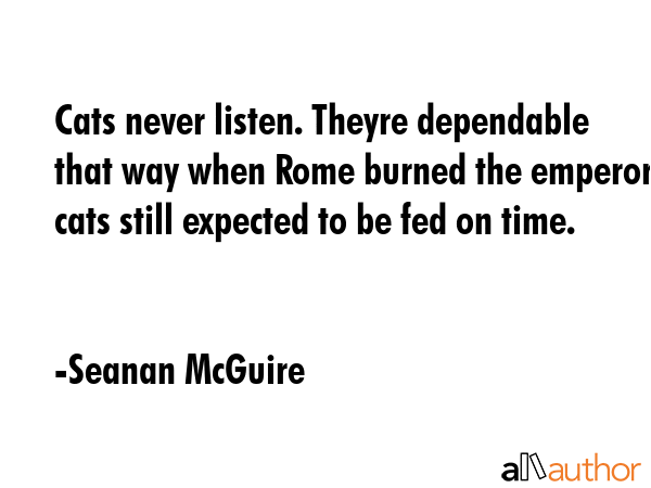 Cats never listen. Theyre dependable that way when Rome burned the emperors cats still expected to... - Seanan McGuire Quote GIF