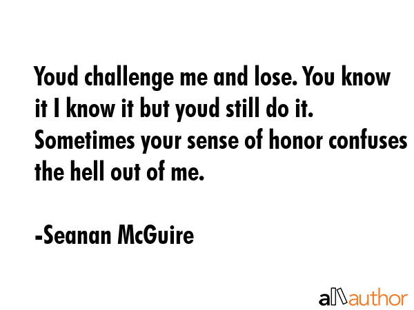 Youd challenge me and lose. You know it I know it but youd still do it. Sometimes your sense of... - Seanan McGuire Quote GIF
