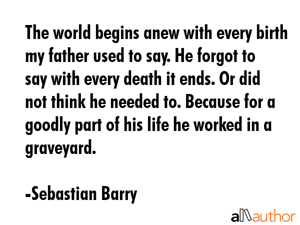 The world begins anew with every birth my father used to say. He forgot to say with every death it... - Sebastian Barry Quote GIF