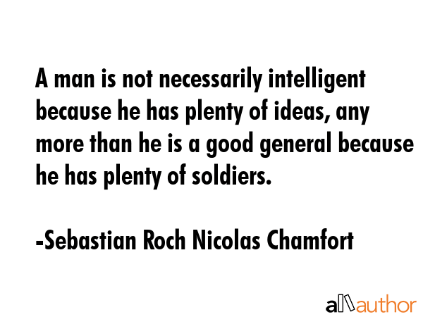 A man is not necessarily intelligent because he has plenty of ideas, any more than he is a good... - Sebastian Roch Nicolas Chamfort Quote GIF