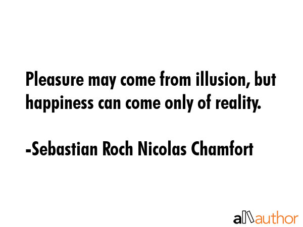 Pleasure may come from illusion, but happiness can come only of reality. - Sebastian Roch Nicolas Chamfort Quote GIF