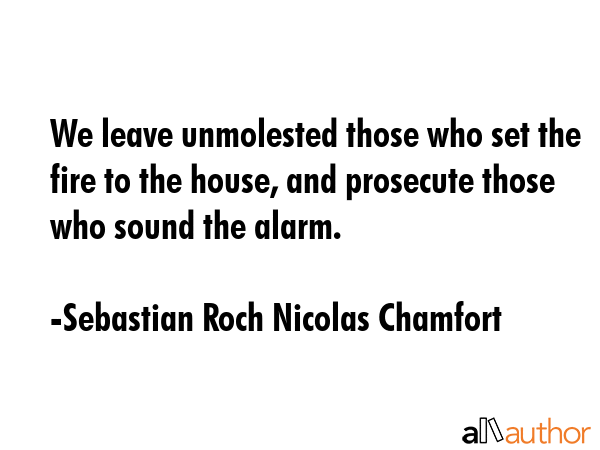 We leave unmolested those who set the fire to the house, and prosecute those who sound the alarm. - Sebastian Roch Nicolas Chamfort Quote GIF