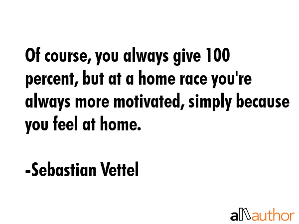 Of course, you always give 100 percent, but at a home race you\'re always more motivated, simply because you feel at home. - Sebastian Vettel Quote