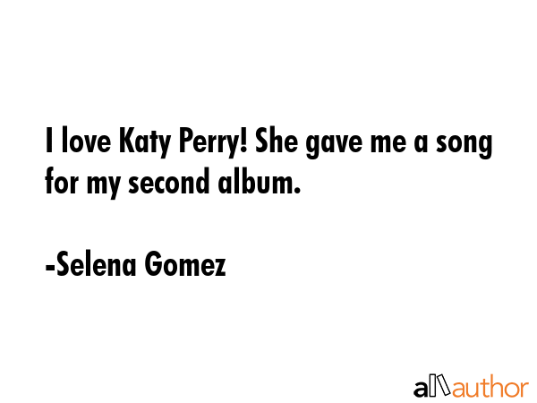 I love Katy Perry! She gave me a song for my second album. - Selena Gomez Quote