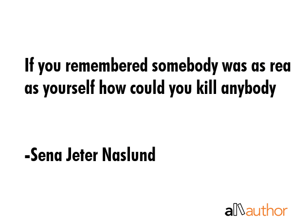 If you remembered somebody was as real as yourself how could you kill anybody - Sena Jeter Naslund Quote GIF