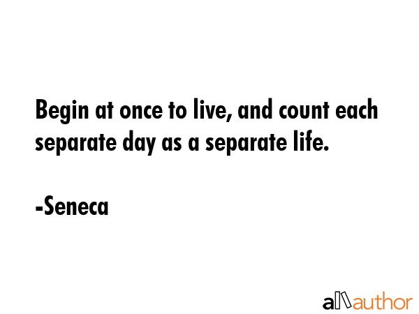 Begin at once to live, and count each separate day as a separate life. - Seneca Quote GIF