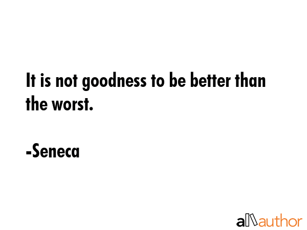 It is not goodness to be better than the worst. - Seneca Quote