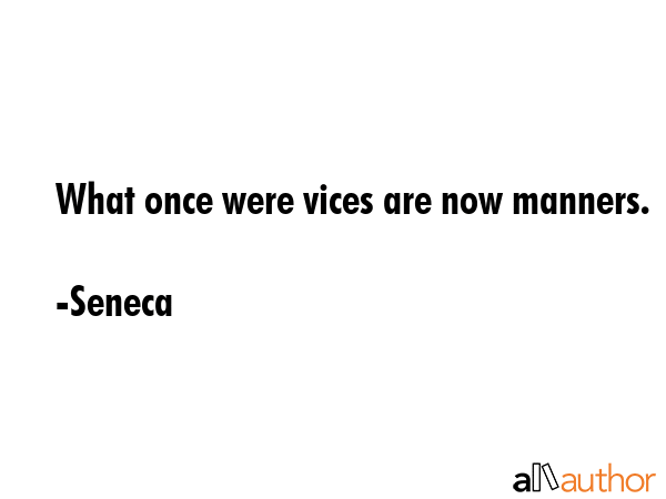 What once were vices are now manners. - Seneca Quote