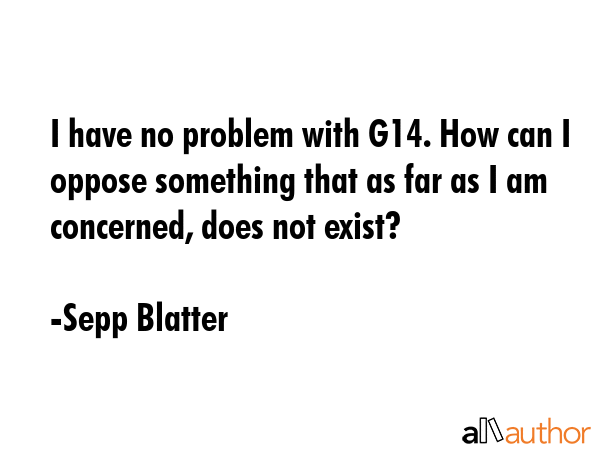 I have no problem with G14. How can I oppose something that as far as I am concerned, does not... - Sepp Blatter Quote GIF