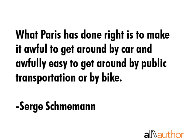 What Paris has done right is to make it awful to get around by car and awfully easy to get around... - Serge Schmemann Quote GIF
