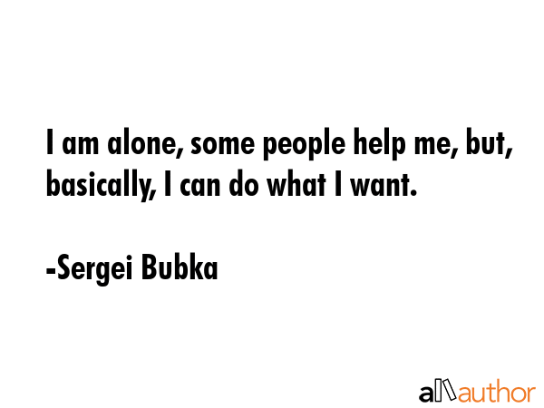 I am alone, some people help me, but, basically, I can do what I want. - Sergei Bubka Quote GIF