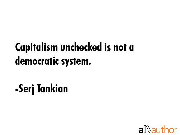 Capitalism unchecked is not a democratic system. - Serj Tankian Quote