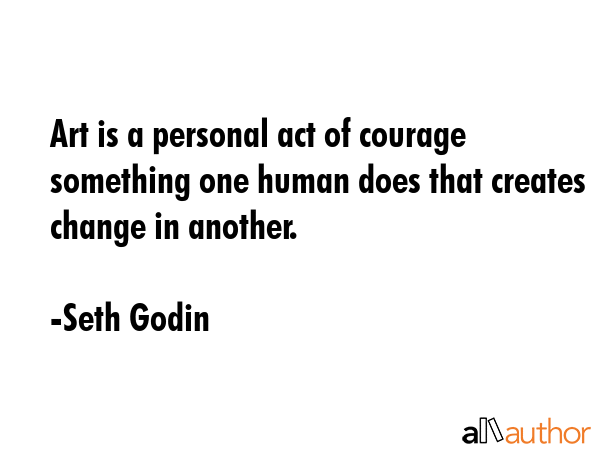 Art is a personal act of courage something one human does that creates change in another. - Seth Godin Quote GIF