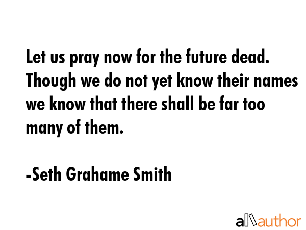 Let us pray now for the future dead. Though we do not yet know their names we know that there shall... - Seth Grahame Smith Quote GIF