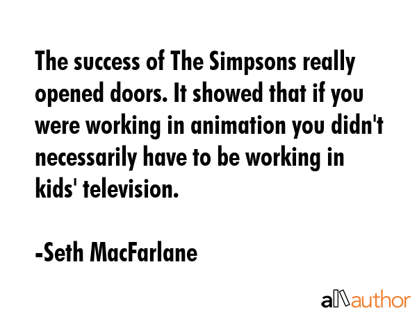 The success of The Simpsons really opened doors. It showed that if you were working in animation... - Seth MacFarlane Quote GIF