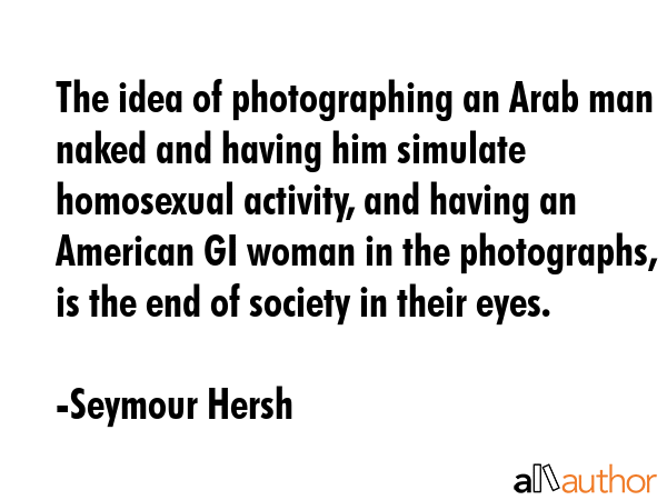 The idea of photographing an Arab man naked and having him simulate homosexual activity, and having... - Seymour Hersh Quote GIF